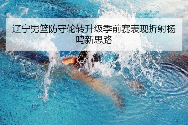 辽宁男篮防守轮转升级季前赛表现折射杨鸣新思路