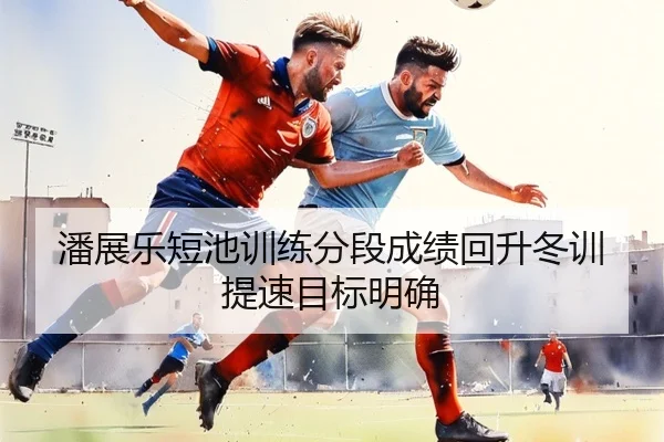 潘展乐短池训练分段成绩回升冬训提速目标明确 - huatihui