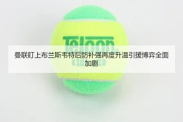 曼联盯上布兰斯韦特后防补强再度升温引援博弈全面加剧 - huatihui